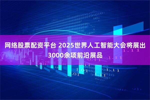 网络股票配资平台 2025世界人工智能大会将展出3000余项前沿展品