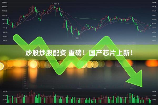 炒股炒股配资 重磅！国产芯片上新！