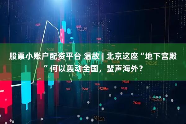 股票小账户配资平台 温故 | 北京这座“地下宫殿”何以轰动全国，蜚声海外？