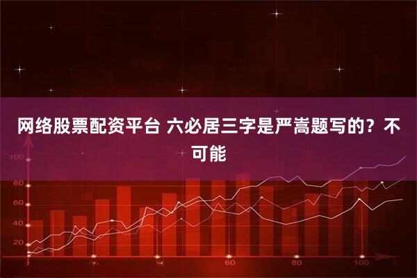 网络股票配资平台 六必居三字是严嵩题写的？不可能