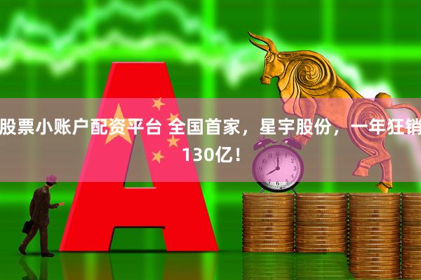 股票小账户配资平台 全国首家，星宇股份，一年狂销130亿！