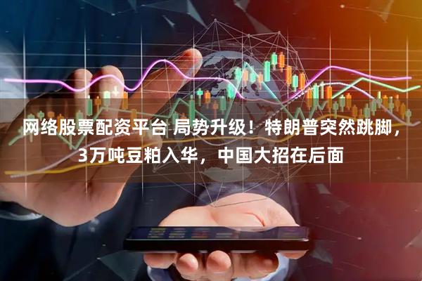 网络股票配资平台 局势升级！特朗普突然跳脚，3万吨豆粕入华，中国大招在后面