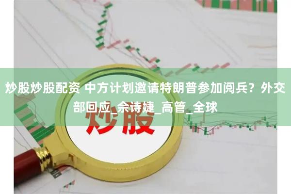 炒股炒股配资 中方计划邀请特朗普参加阅兵？外交部回应_佘诗婕_高管_全球