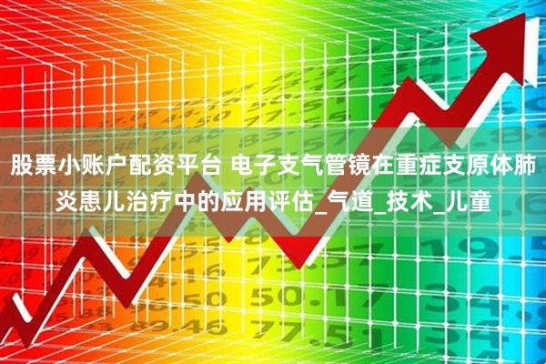 股票小账户配资平台 电子支气管镜在重症支原体肺炎患儿治疗中的应用评估_气道_技术_儿童