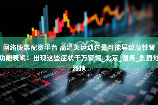 网络股票配资平台 高温天运动过量可能导致急性肾功能衰竭！出现这些症状千万警惕_北京_健身_剧烈地