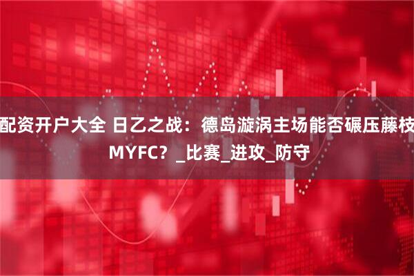 配资开户大全 日乙之战：德岛漩涡主场能否碾压藤枝 MYFC？_比赛_进攻_防守