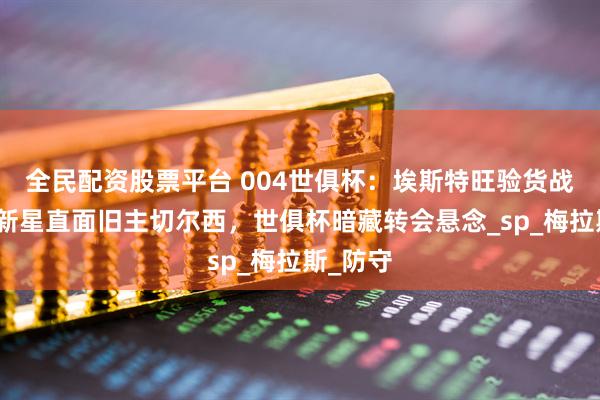 全民配资股票平台 004世俱杯：埃斯特旺验货战：南美新星直面旧主切尔西，世俱杯暗藏转会悬念_sp_梅拉斯_防守