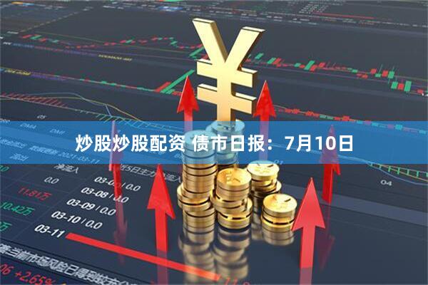 炒股炒股配资 债市日报：7月10日