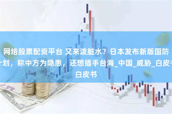 网络股票配资平台 又来泼脏水？日本发布新版国防计划，称中方为隐患，还想插手台海_中国_威胁_白皮书