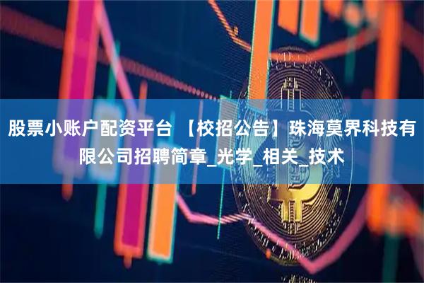 股票小账户配资平台 【校招公告】珠海莫界科技有限公司招聘简章_光学_相关_技术