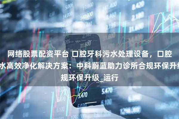 网络股票配资平台 口腔牙科污水处理设备，口腔诊疗废水高效净化解决方案：中科蔚蓝助力诊所合规环保升级_运行