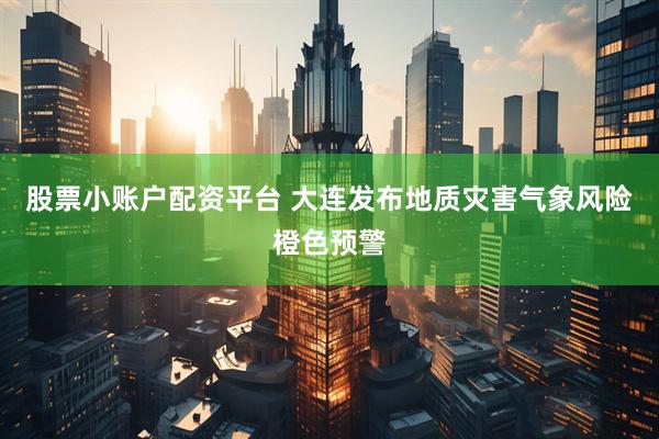 股票小账户配资平台 大连发布地质灾害气象风险橙色预警