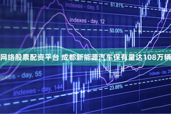 网络股票配资平台 成都新能源汽车保有量达108万辆