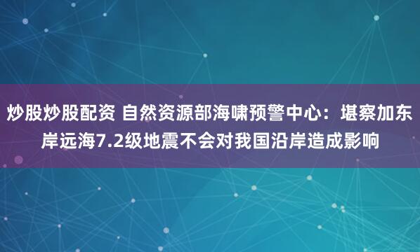 炒股炒股配资 自然资源部海啸预警中心：堪察加东岸远海7.2级地震不会对我国沿岸造成影响