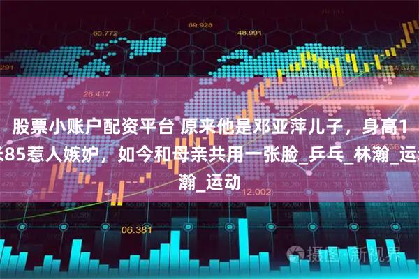 股票小账户配资平台 原来他是邓亚萍儿子，身高1米85惹人嫉妒，如今和母亲共用一张脸_乒乓_林瀚_运动