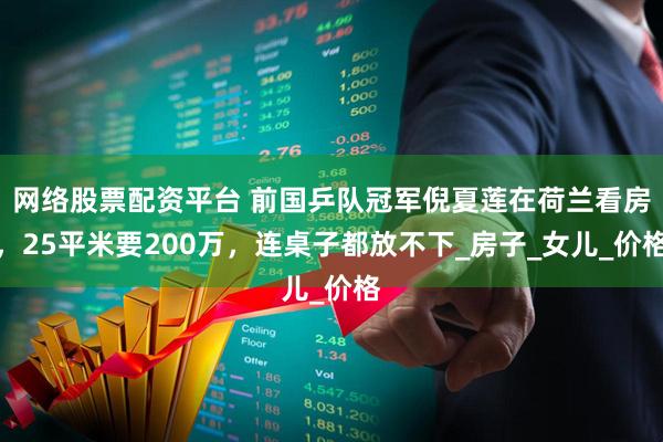网络股票配资平台 前国乒队冠军倪夏莲在荷兰看房，25平米要200万，连桌子都放不下_房子_女儿_价格