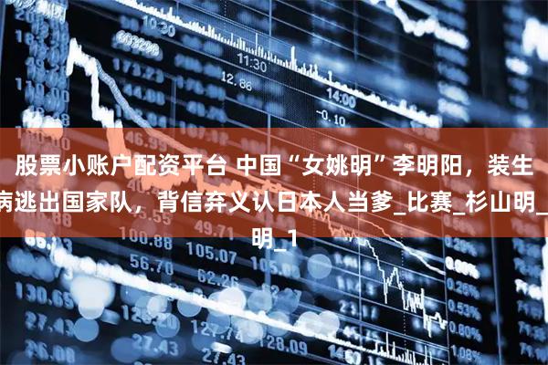 股票小账户配资平台 中国“女姚明”李明阳，装生病逃出国家队，背信弃义认日本人当爹_比赛_杉山明_1