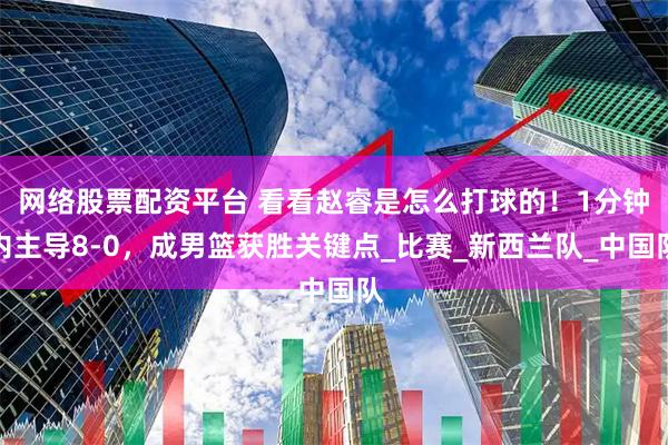 网络股票配资平台 看看赵睿是怎么打球的！1分钟内主导8-0，成男篮获胜关键点_比赛_新西兰队_中国队