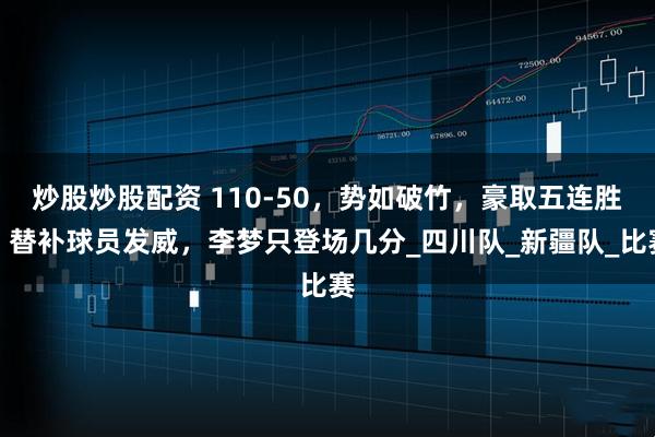 炒股炒股配资 110-50，势如破竹，豪取五连胜，替补球员发威，李梦只登场几分_四川队_新疆队_比赛