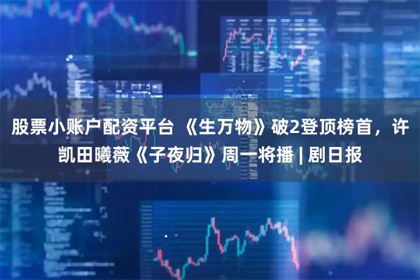 股票小账户配资平台 《生万物》破2登顶榜首，许凯田曦薇《子夜归》周一将播 | 剧日报