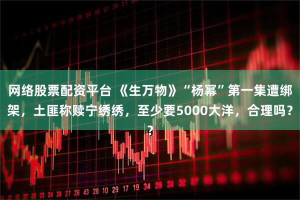 网络股票配资平台 《生万物》“杨幂”第一集遭绑架，土匪称赎宁绣绣，至少要5000大洋，合理吗？