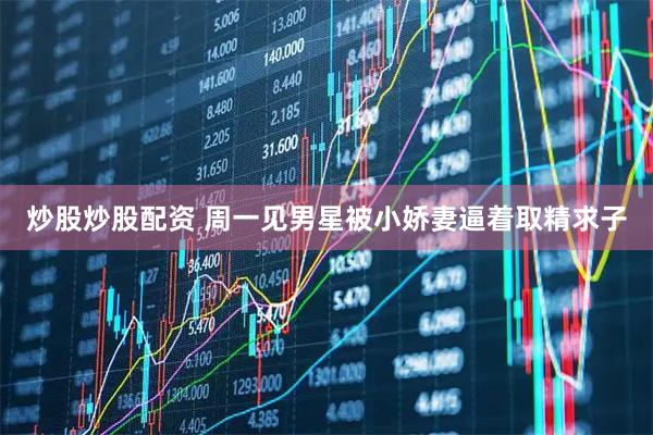 炒股炒股配资 周一见男星被小娇妻逼着取精求子