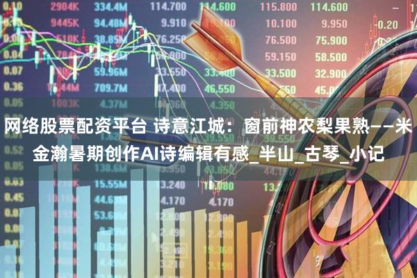 网络股票配资平台 诗意江城：窗前神农梨果熟——米金瀚暑期创作AI诗编辑有感_半山_古琴_小记