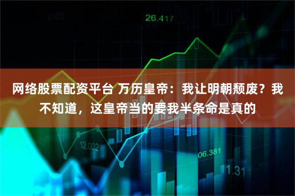 网络股票配资平台 万历皇帝：我让明朝颓废？我不知道，这皇帝当的要我半条命是真的