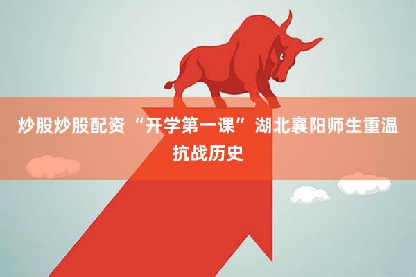 炒股炒股配资 “开学第一课” 湖北襄阳师生重温抗战历史