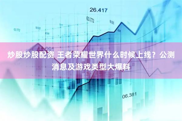 炒股炒股配资 王者荣耀世界什么时候上线？公测消息及游戏类型大爆料