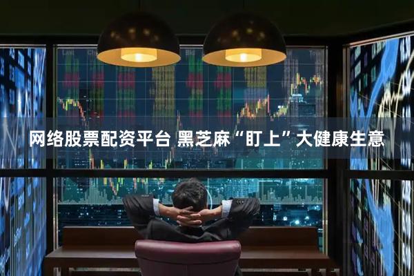 网络股票配资平台 黑芝麻“盯上”大健康生意