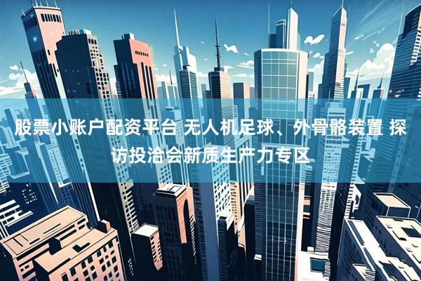 股票小账户配资平台 无人机足球、外骨骼装置 探访投洽会新质生产力专区