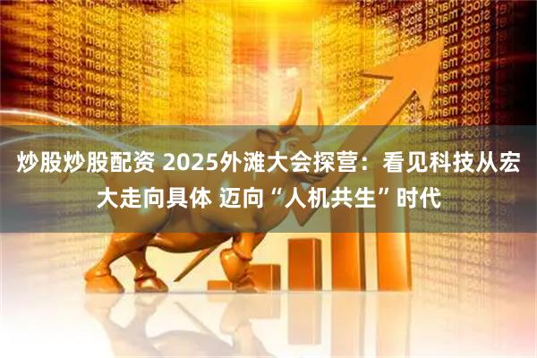 炒股炒股配资 2025外滩大会探营：看见科技从宏大走向具体 迈向“人机共生”时代