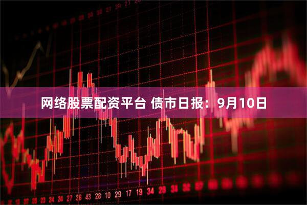 网络股票配资平台 债市日报：9月10日