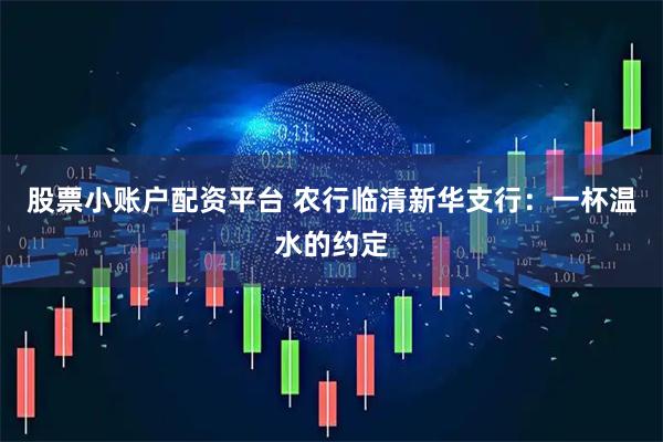 股票小账户配资平台 农行临清新华支行：一杯温水的约定