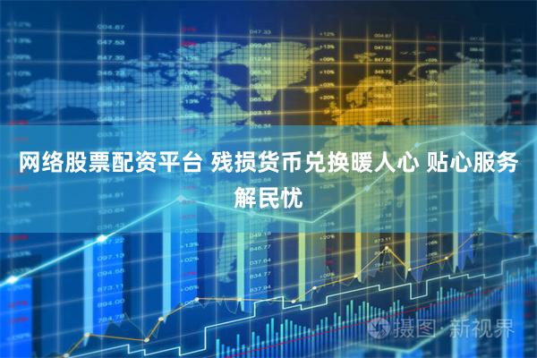 网络股票配资平台 残损货币兑换暖人心 贴心服务解民忧