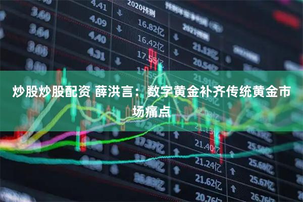 炒股炒股配资 薛洪言：数字黄金补齐传统黄金市场痛点