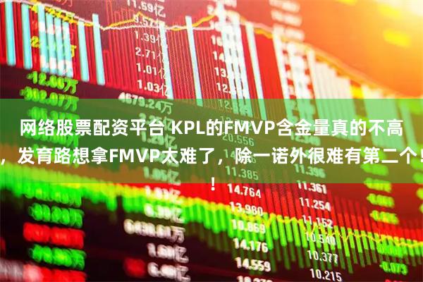 网络股票配资平台 KPL的FMVP含金量真的不高，发育路想拿FMVP太难了，除一诺外很难有第二个！