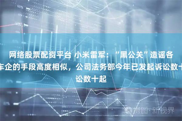 网络股票配资平台 小米雷军：“黑公关”造谣各家车企的手段高度相似，公司法务部今年已发起诉讼数十起
