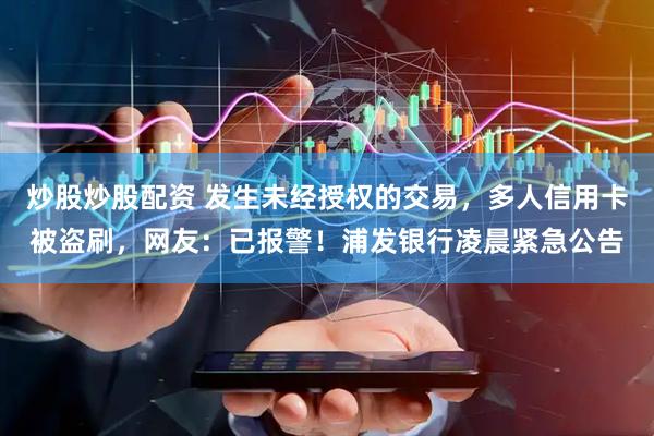 炒股炒股配资 发生未经授权的交易，多人信用卡被盗刷，网友：已报警！浦发银行凌晨紧急公告
