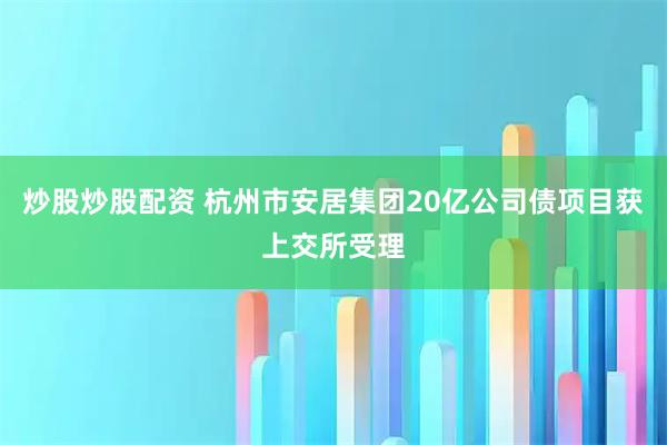 炒股炒股配资 杭州市安居集团20亿公司债项目获上交所受理