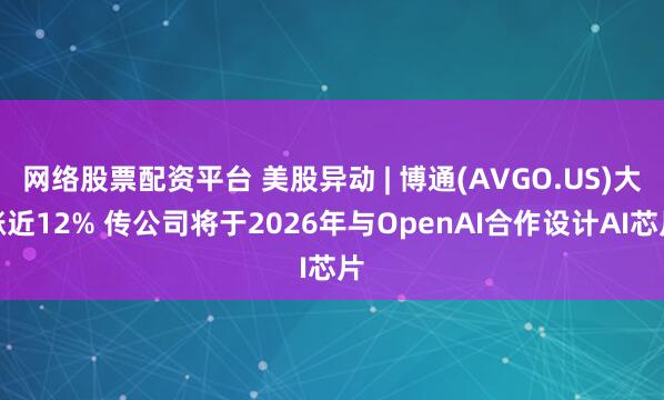 网络股票配资平台 美股异动 | 博通(AVGO.US)大涨近12% 传公司将于2026年与OpenAI合作设计AI芯片
