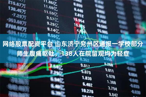 网络股票配资平台 山东济宁兖州区通报一学校部分师生腹痛呕吐，138人在院留观均为轻症