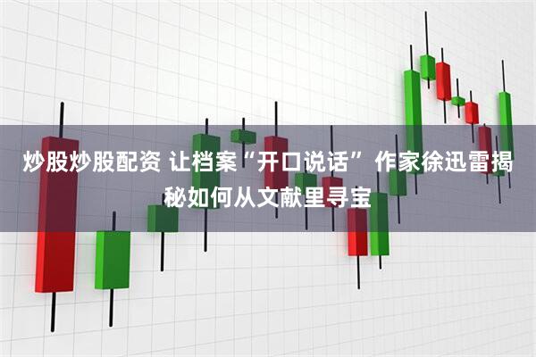 炒股炒股配资 让档案“开口说话” 作家徐迅雷揭秘如何从文献里寻宝