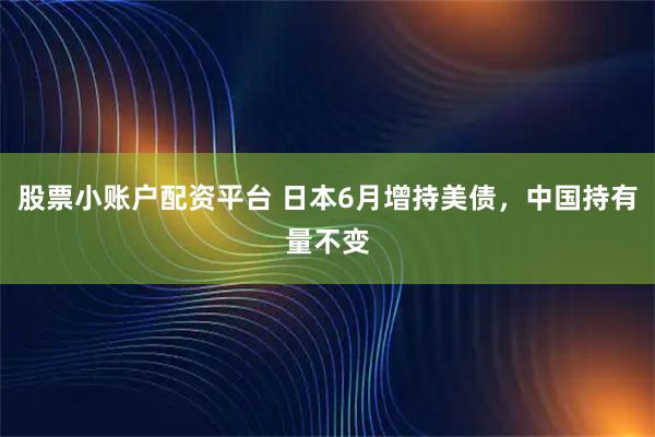 股票小账户配资平台 日本6月增持美债，中国持有量不变