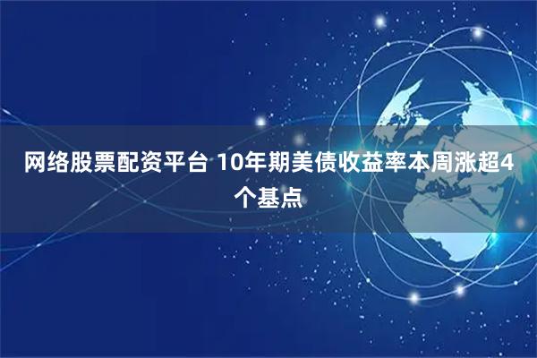 网络股票配资平台 10年期美债收益率本周涨超4个基点