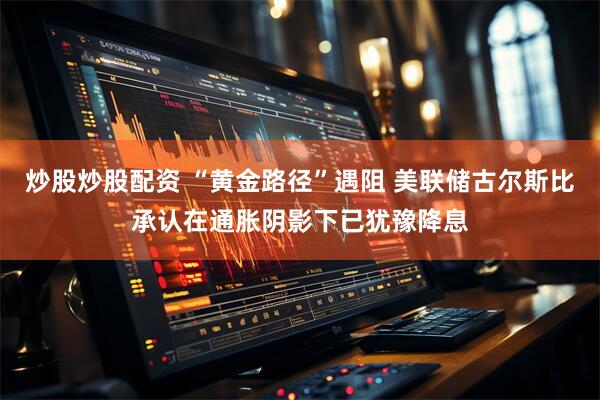炒股炒股配资 “黄金路径”遇阻 美联储古尔斯比承认在通胀阴影下已犹豫降息