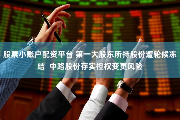 股票小账户配资平台 第一大股东所持股份遭轮候冻结  中路股份存实控权变更风险