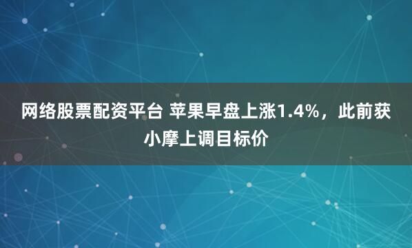 网络股票配资平台 苹果早盘上涨1.4%，此前获小摩上调目标价