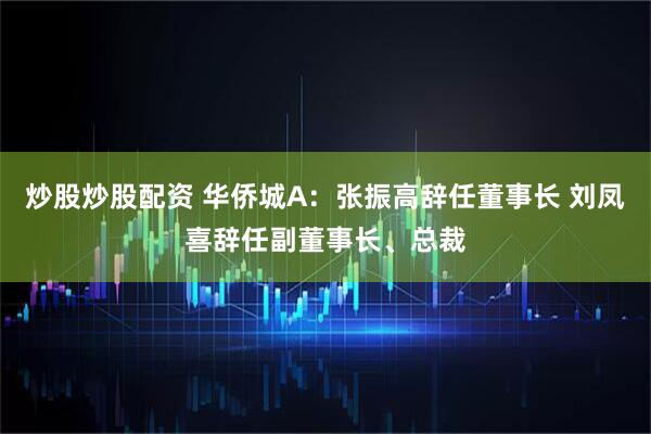 炒股炒股配资 华侨城A：张振高辞任董事长 刘凤喜辞任副董事长、总裁
